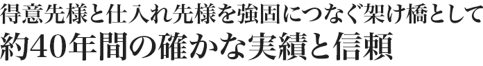 得意先様と仕入れ先様を強固につなぐ架け橋として約40年間の確かな実績と信頼