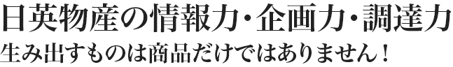 日英物産の情報力・企画力・調達力生み出すものは商品だけではありません！