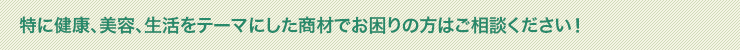 特に健康、美容、生活をテーマにした商材でお困りの方はご相談ください！